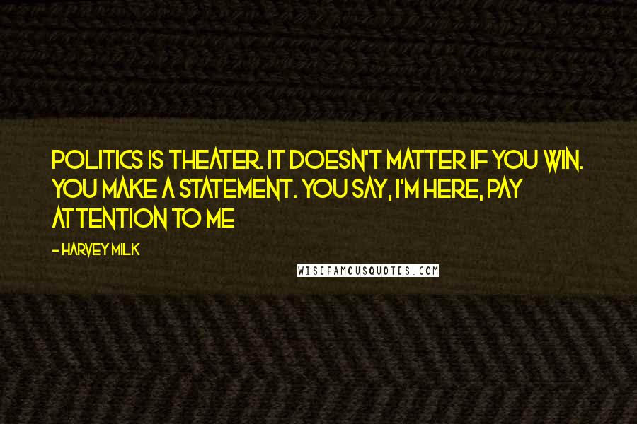 Harvey Milk Quotes: Politics is theater. It doesn't matter if you win. You make a statement. You say, I'm here, pay attention to me