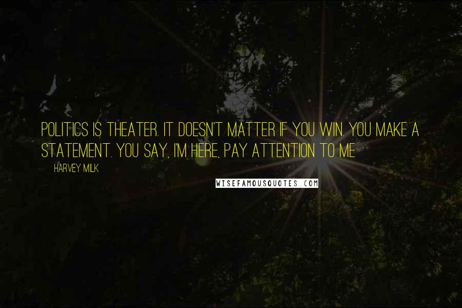 Harvey Milk Quotes: Politics is theater. It doesn't matter if you win. You make a statement. You say, I'm here, pay attention to me