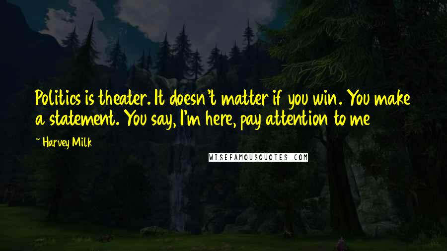 Harvey Milk Quotes: Politics is theater. It doesn't matter if you win. You make a statement. You say, I'm here, pay attention to me