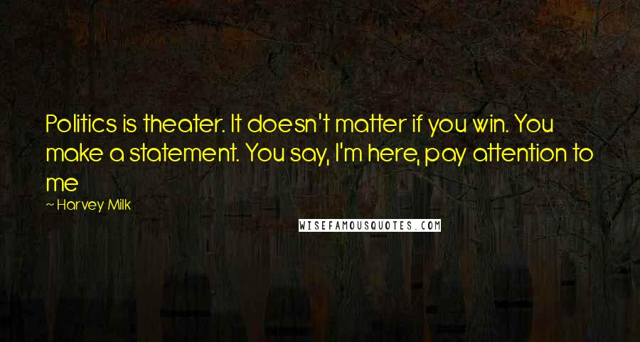 Harvey Milk Quotes: Politics is theater. It doesn't matter if you win. You make a statement. You say, I'm here, pay attention to me