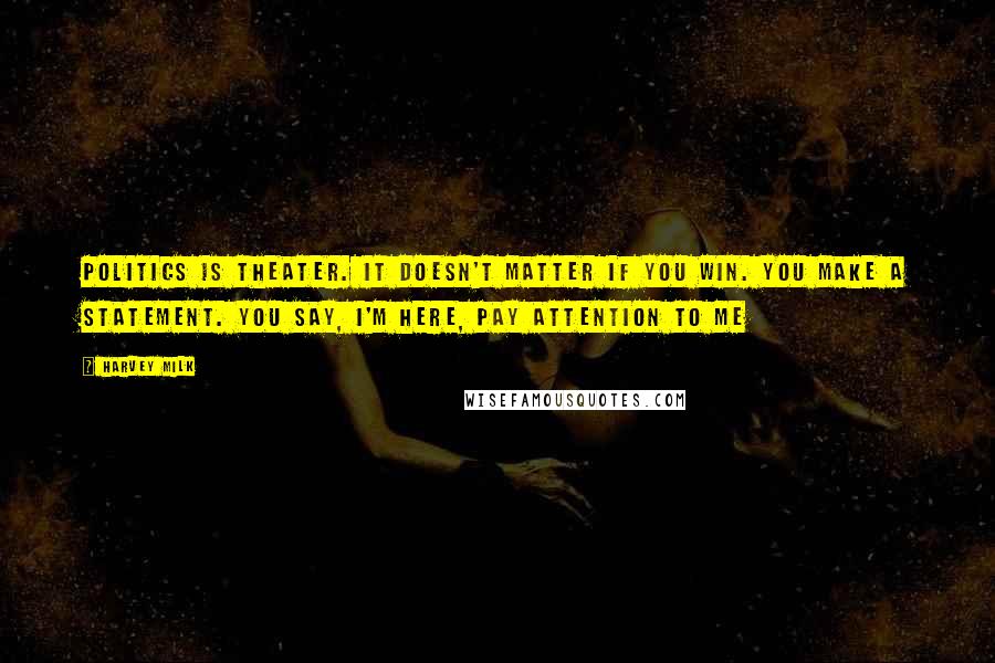 Harvey Milk Quotes: Politics is theater. It doesn't matter if you win. You make a statement. You say, I'm here, pay attention to me