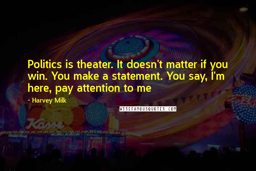Harvey Milk Quotes: Politics is theater. It doesn't matter if you win. You make a statement. You say, I'm here, pay attention to me