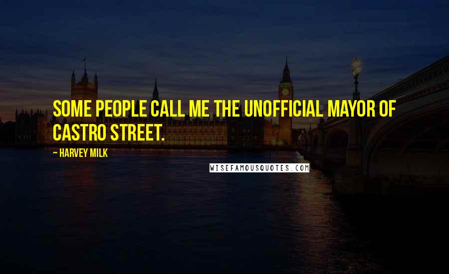 Harvey Milk Quotes: Some people call me the unofficial mayor of Castro Street.