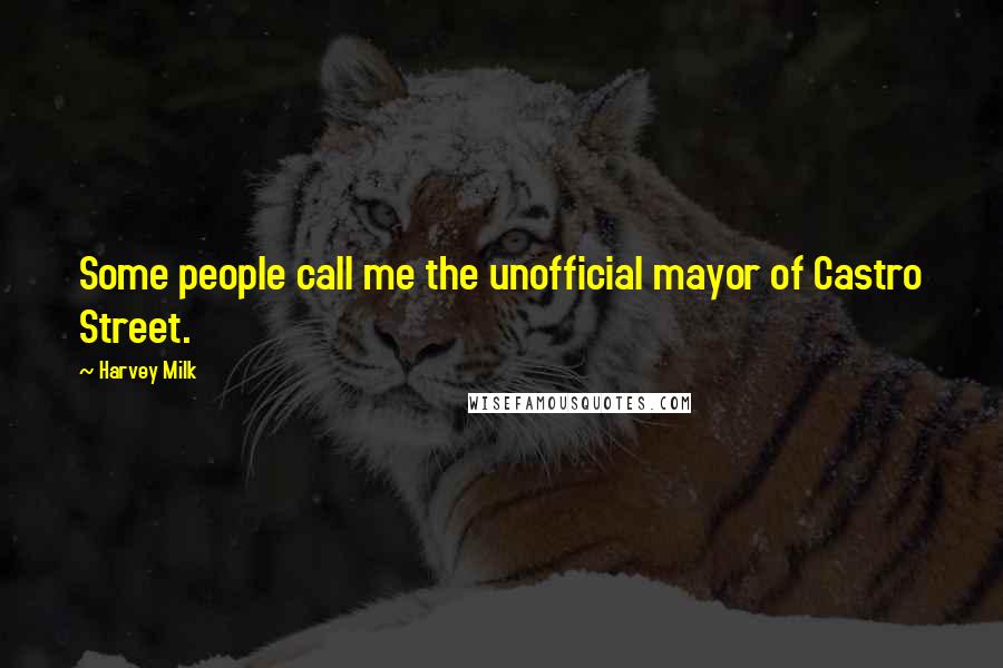 Harvey Milk Quotes: Some people call me the unofficial mayor of Castro Street.