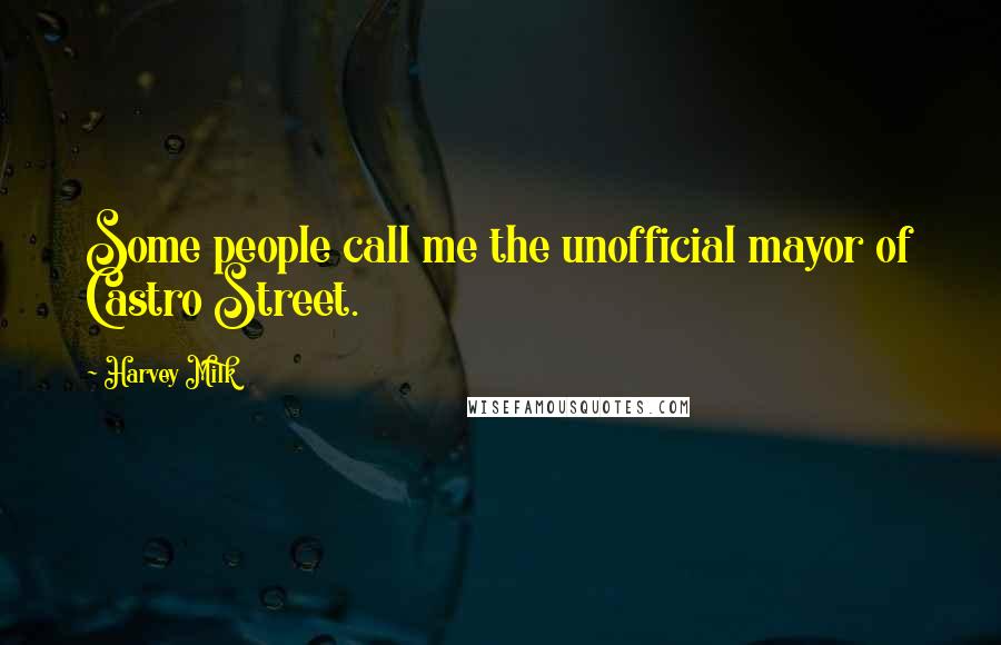 Harvey Milk Quotes: Some people call me the unofficial mayor of Castro Street.