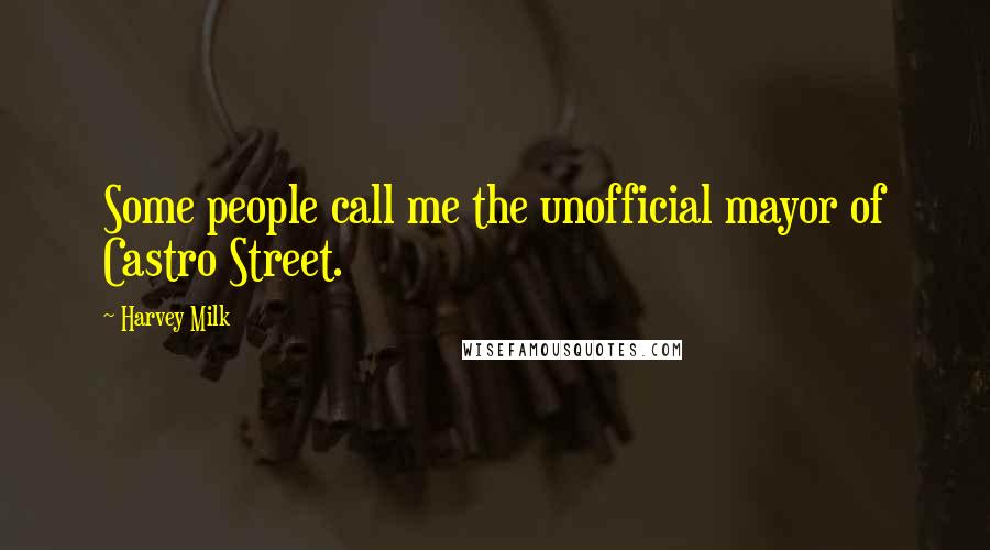 Harvey Milk Quotes: Some people call me the unofficial mayor of Castro Street.