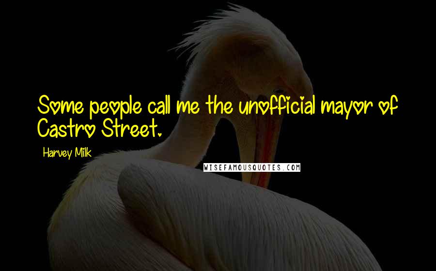 Harvey Milk Quotes: Some people call me the unofficial mayor of Castro Street.