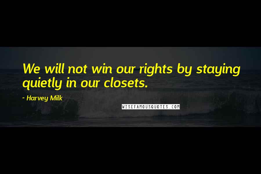 Harvey Milk Quotes: We will not win our rights by staying quietly in our closets.