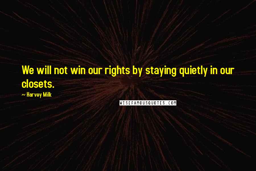 Harvey Milk Quotes: We will not win our rights by staying quietly in our closets.