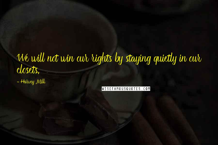 Harvey Milk Quotes: We will not win our rights by staying quietly in our closets.