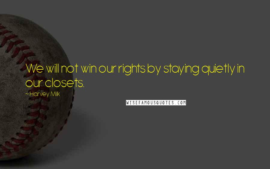 Harvey Milk Quotes: We will not win our rights by staying quietly in our closets.