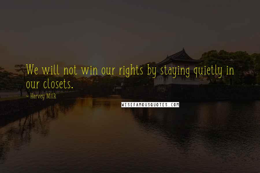 Harvey Milk Quotes: We will not win our rights by staying quietly in our closets.