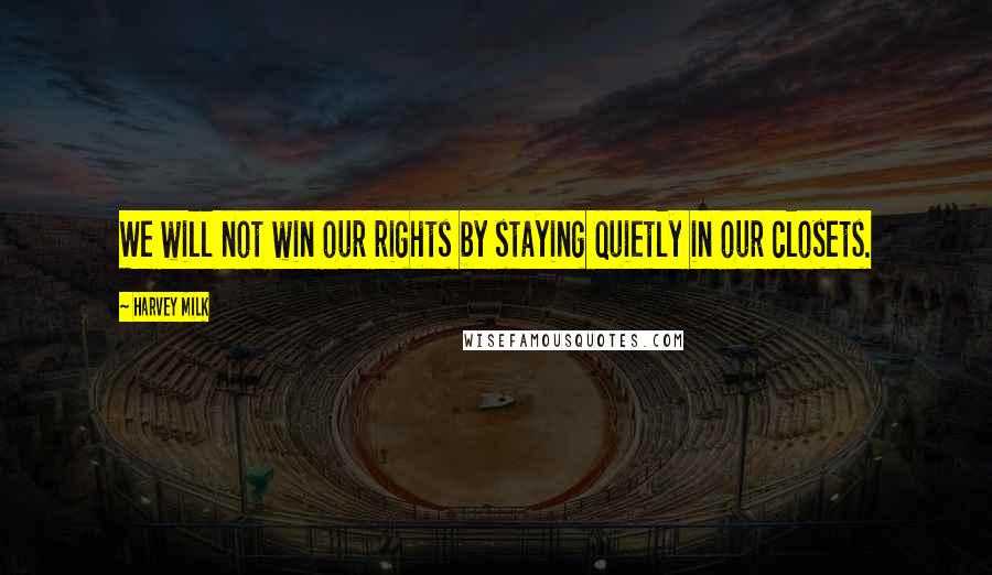 Harvey Milk Quotes: We will not win our rights by staying quietly in our closets.