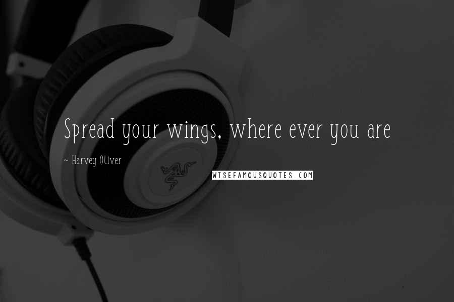 Harvey Oliver Quotes: Spread your wings, where ever you are