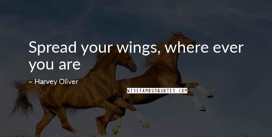 Harvey Oliver Quotes: Spread your wings, where ever you are