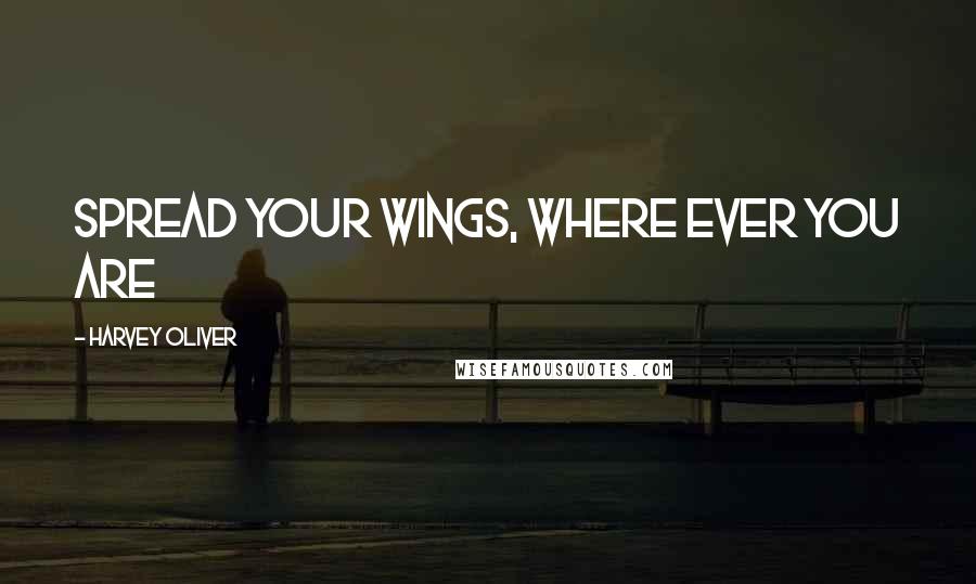 Harvey Oliver Quotes: Spread your wings, where ever you are
