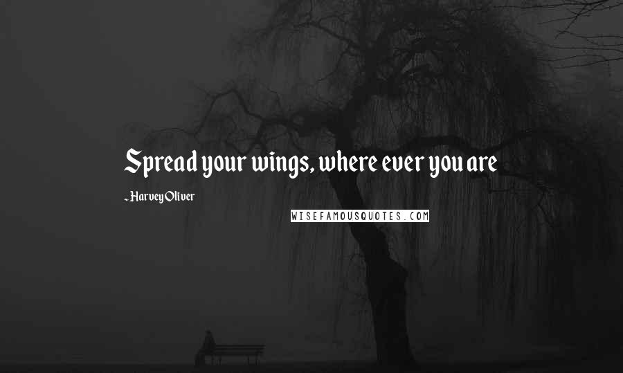 Harvey Oliver Quotes: Spread your wings, where ever you are