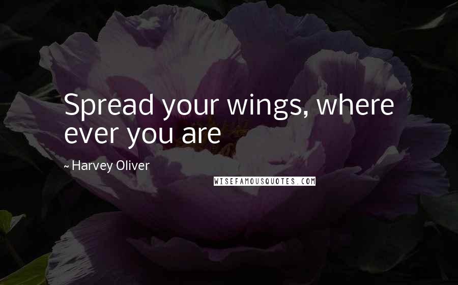 Harvey Oliver Quotes: Spread your wings, where ever you are