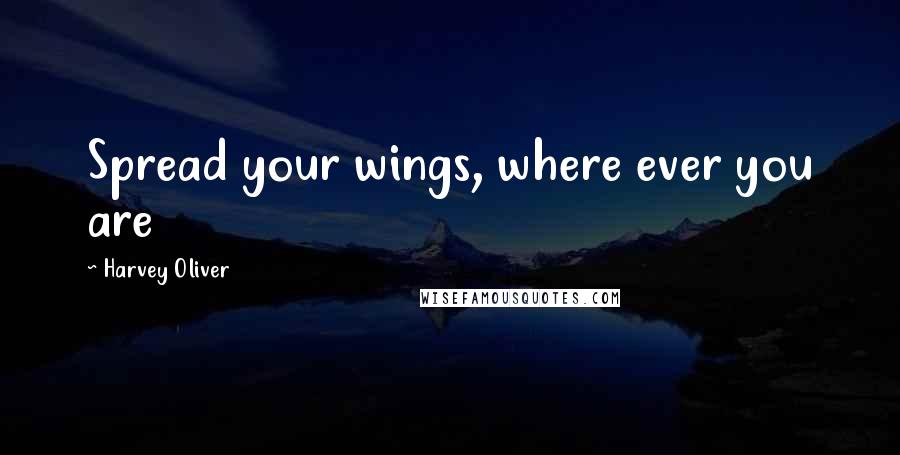 Harvey Oliver Quotes: Spread your wings, where ever you are