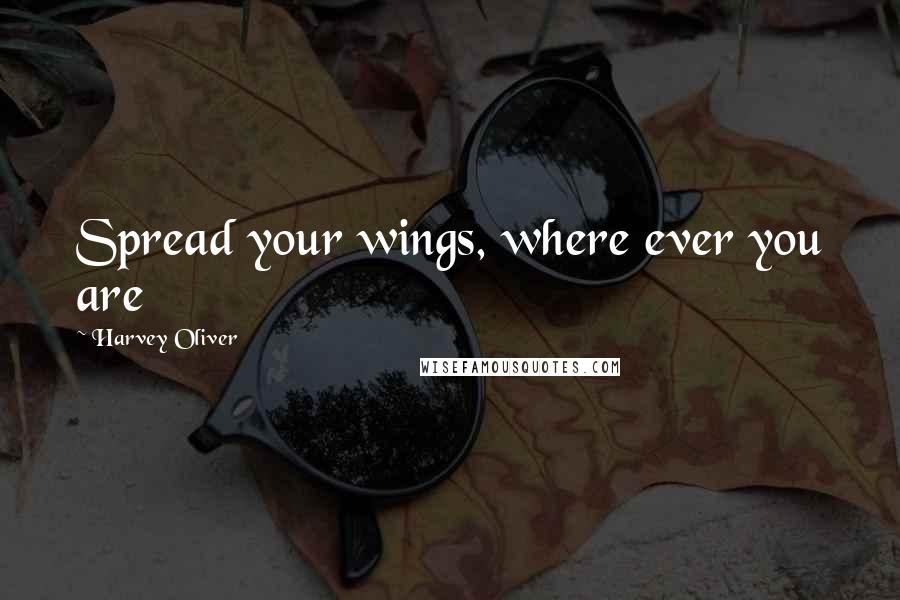 Harvey Oliver Quotes: Spread your wings, where ever you are