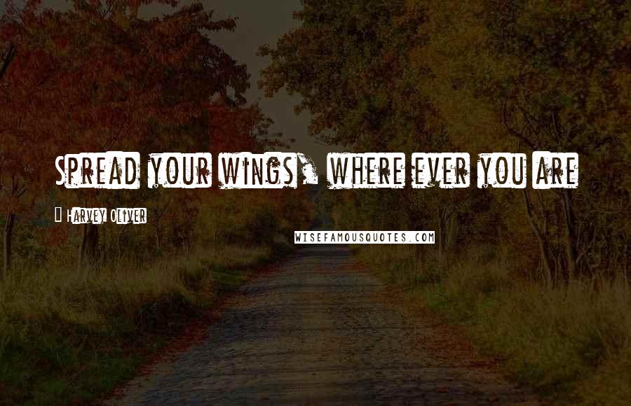 Harvey Oliver Quotes: Spread your wings, where ever you are