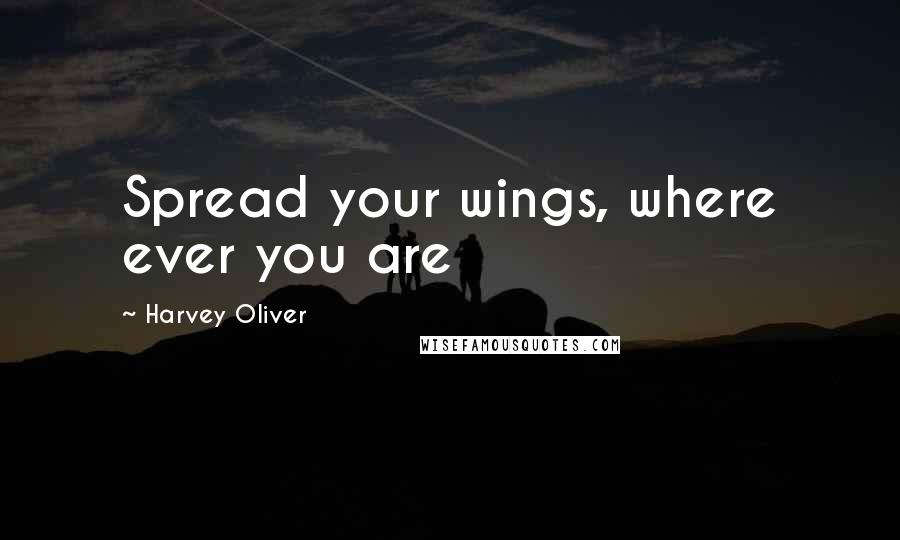 Harvey Oliver Quotes: Spread your wings, where ever you are