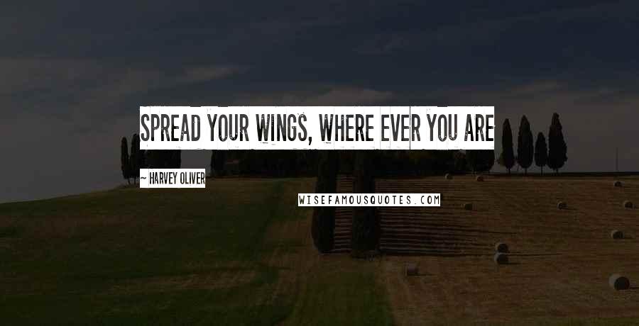 Harvey Oliver Quotes: Spread your wings, where ever you are