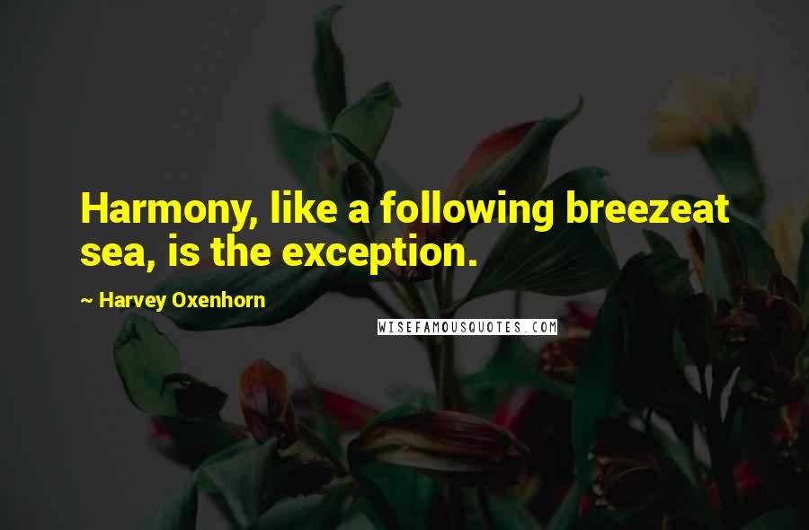 Harvey Oxenhorn Quotes: Harmony, like a following breezeat sea, is the exception.