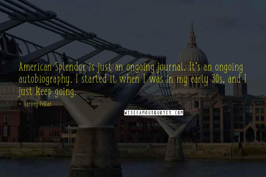 Harvey Pekar Quotes: American Splendor is just an ongoing journal. It's an ongoing autobiography. I started it when I was in my early 30s, and I just keep going.