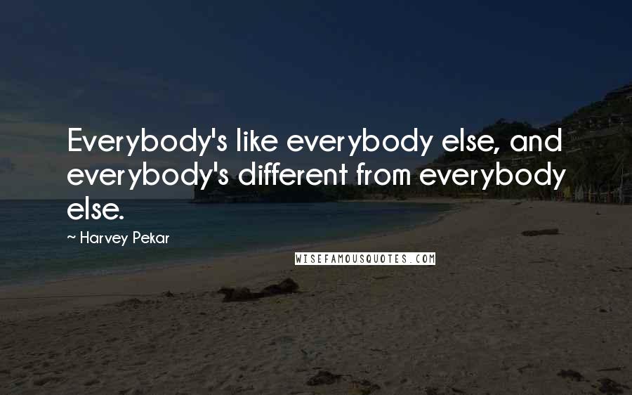 Harvey Pekar Quotes: Everybody's like everybody else, and everybody's different from everybody else.