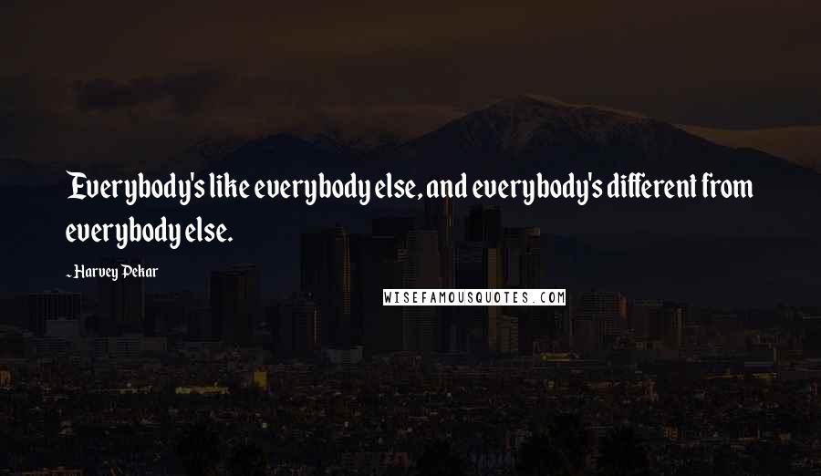 Harvey Pekar Quotes: Everybody's like everybody else, and everybody's different from everybody else.