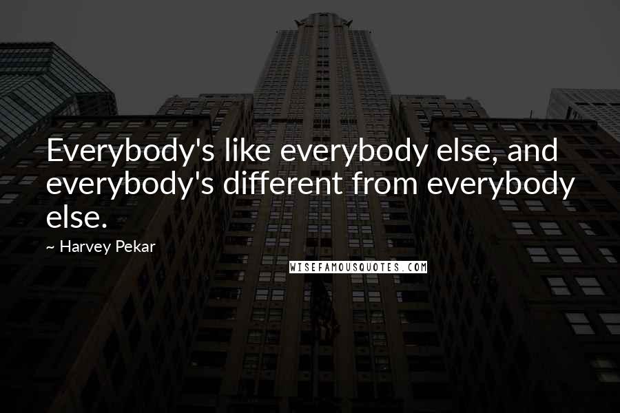 Harvey Pekar Quotes: Everybody's like everybody else, and everybody's different from everybody else.