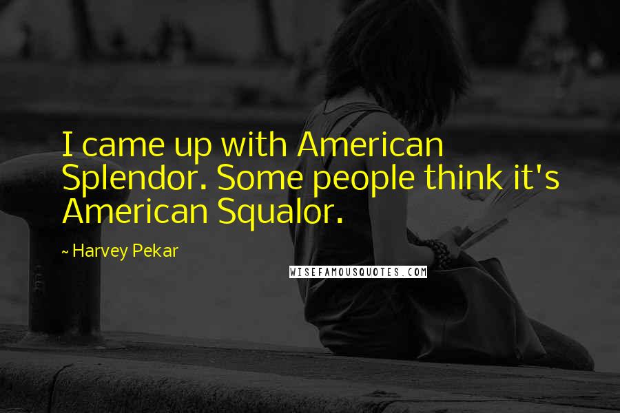 Harvey Pekar Quotes: I came up with American Splendor. Some people think it's American Squalor.