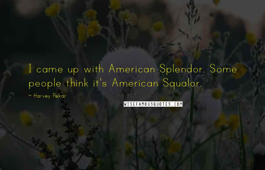 Harvey Pekar Quotes: I came up with American Splendor. Some people think it's American Squalor.