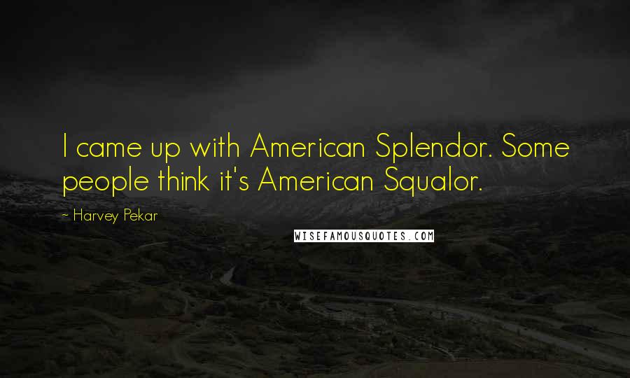 Harvey Pekar Quotes: I came up with American Splendor. Some people think it's American Squalor.