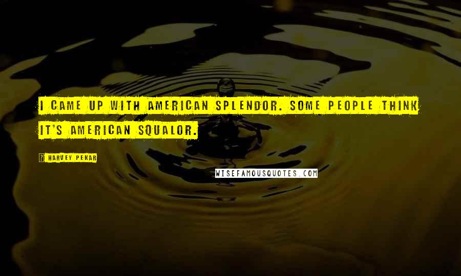 Harvey Pekar Quotes: I came up with American Splendor. Some people think it's American Squalor.