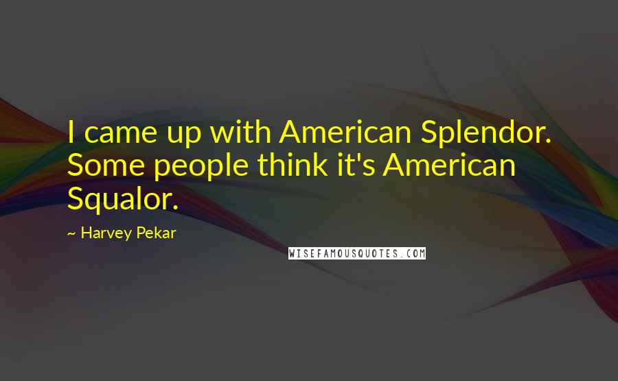 Harvey Pekar Quotes: I came up with American Splendor. Some people think it's American Squalor.