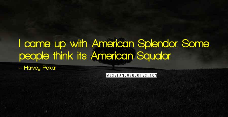 Harvey Pekar Quotes: I came up with American Splendor. Some people think it's American Squalor.