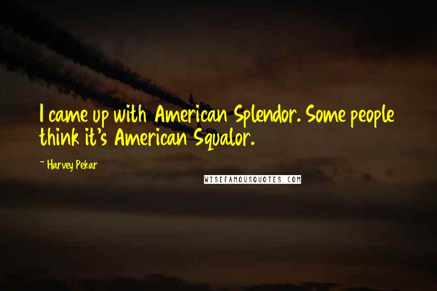 Harvey Pekar Quotes: I came up with American Splendor. Some people think it's American Squalor.