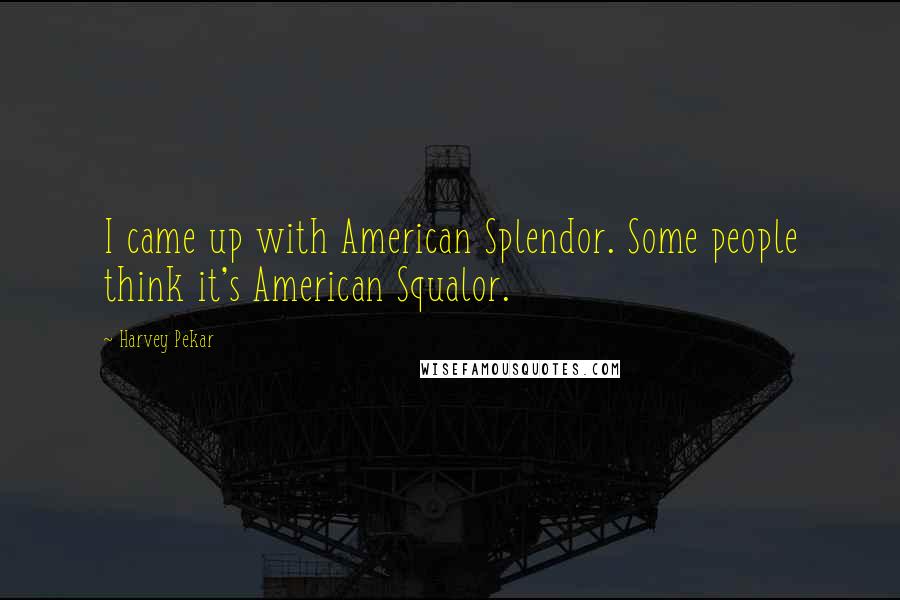 Harvey Pekar Quotes: I came up with American Splendor. Some people think it's American Squalor.