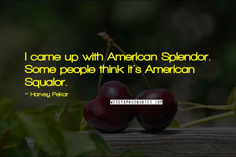 Harvey Pekar Quotes: I came up with American Splendor. Some people think it's American Squalor.