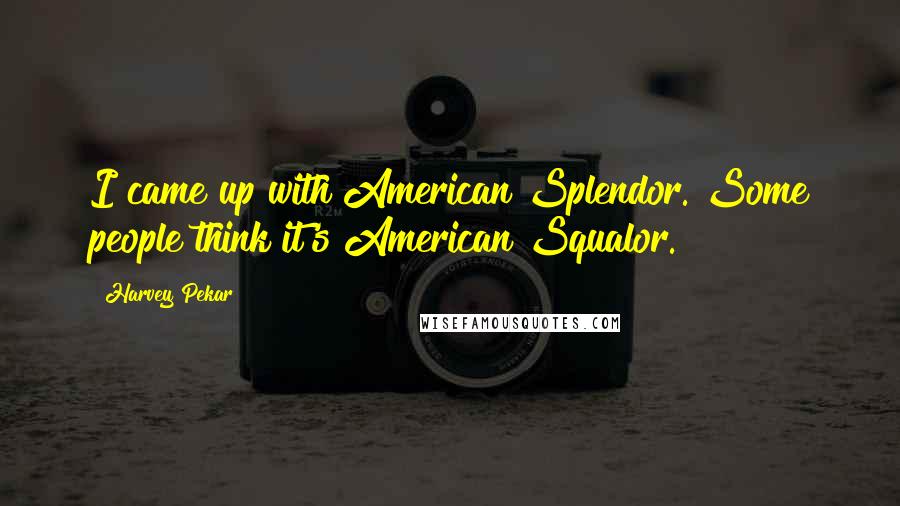 Harvey Pekar Quotes: I came up with American Splendor. Some people think it's American Squalor.