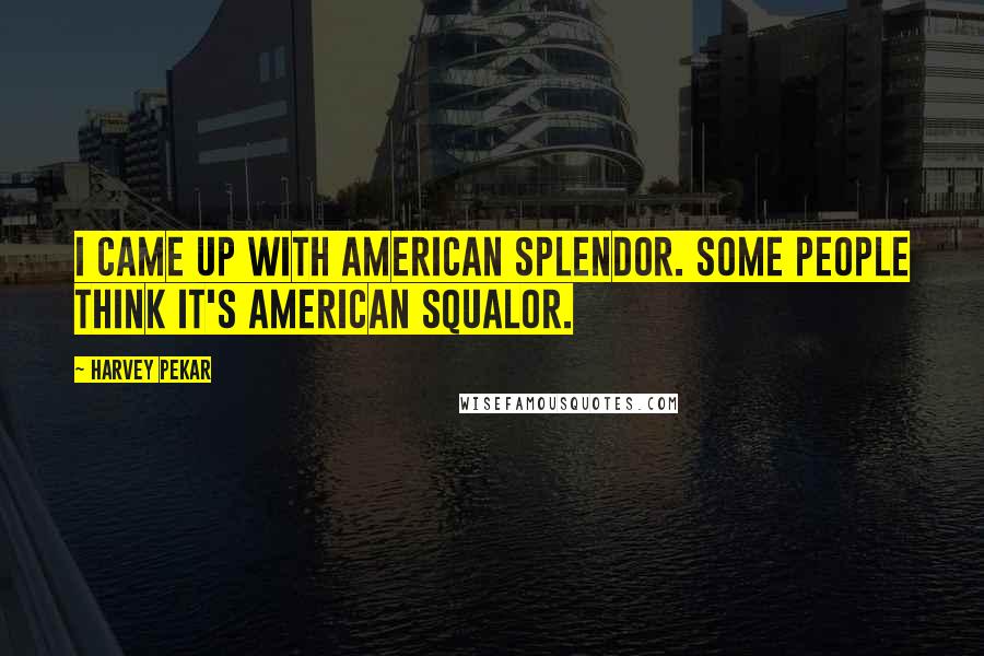 Harvey Pekar Quotes: I came up with American Splendor. Some people think it's American Squalor.