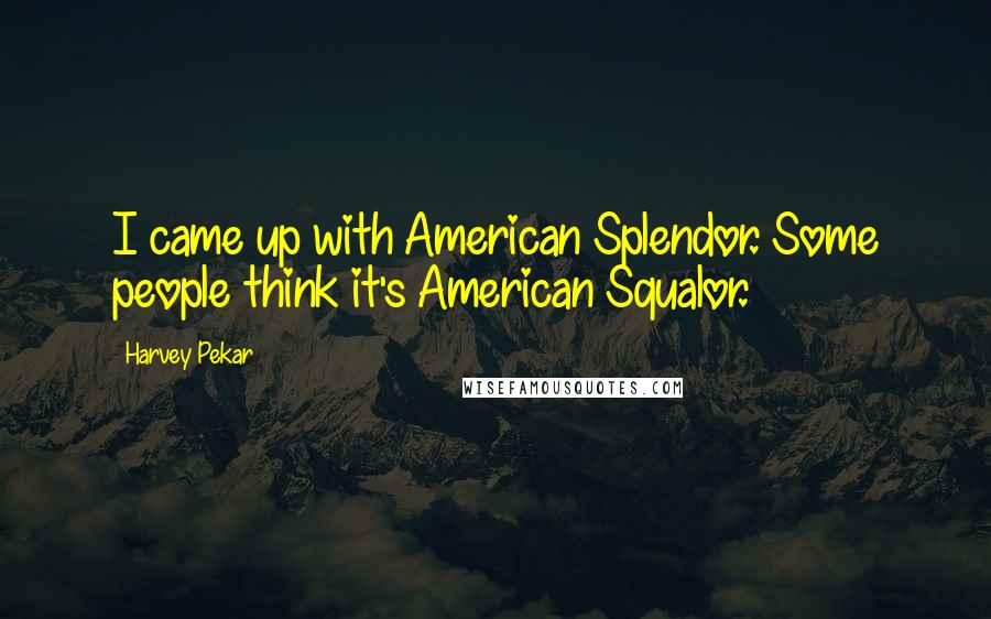 Harvey Pekar Quotes: I came up with American Splendor. Some people think it's American Squalor.