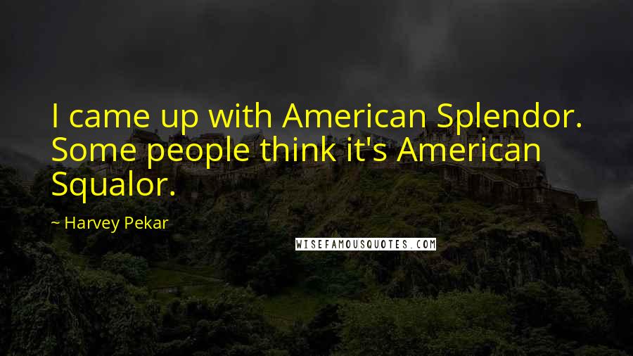 Harvey Pekar Quotes: I came up with American Splendor. Some people think it's American Squalor.