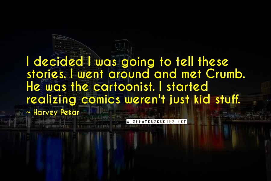 Harvey Pekar Quotes: I decided I was going to tell these stories. I went around and met Crumb. He was the cartoonist. I started realizing comics weren't just kid stuff.