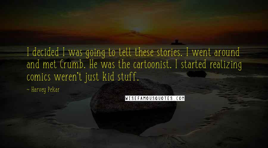 Harvey Pekar Quotes: I decided I was going to tell these stories. I went around and met Crumb. He was the cartoonist. I started realizing comics weren't just kid stuff.