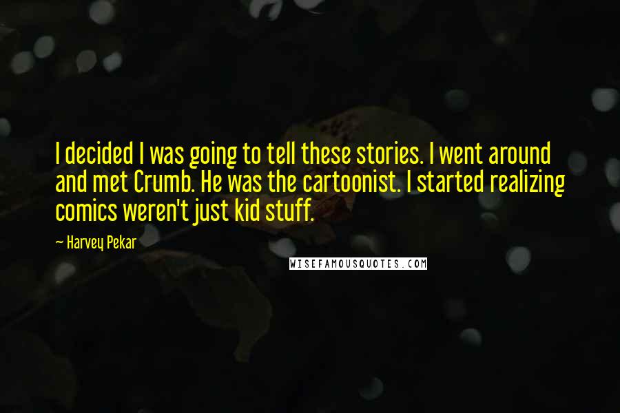 Harvey Pekar Quotes: I decided I was going to tell these stories. I went around and met Crumb. He was the cartoonist. I started realizing comics weren't just kid stuff.