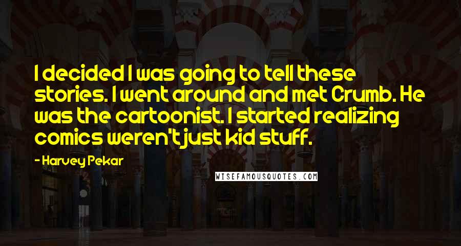 Harvey Pekar Quotes: I decided I was going to tell these stories. I went around and met Crumb. He was the cartoonist. I started realizing comics weren't just kid stuff.