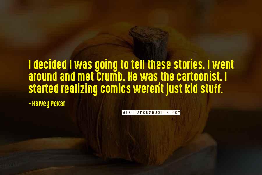 Harvey Pekar Quotes: I decided I was going to tell these stories. I went around and met Crumb. He was the cartoonist. I started realizing comics weren't just kid stuff.